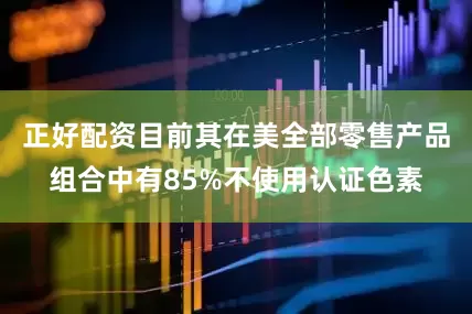 正好配资目前其在美全部零售产品组合中有85%不使用认证色素