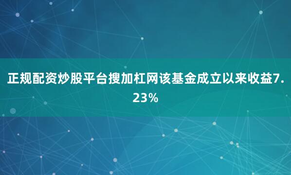 正规配资炒股平台搜加杠网该基金成立以来收益7.23%