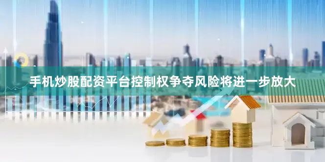 手机炒股配资平台控制权争夺风险将进一步放大