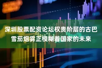 深圳股票配资论坛权贵阶层的古巴雪茄烟雾正模糊着国家的未来