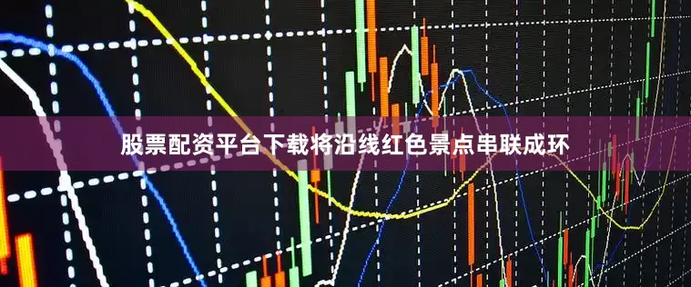 股票配资平台下载将沿线红色景点串联成环