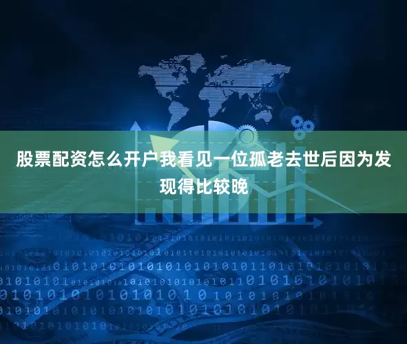 股票配资怎么开户我看见一位孤老去世后因为发现得比较晚