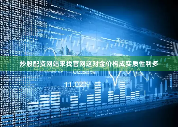 炒股配资网站来找官网这对金价构成实质性利多