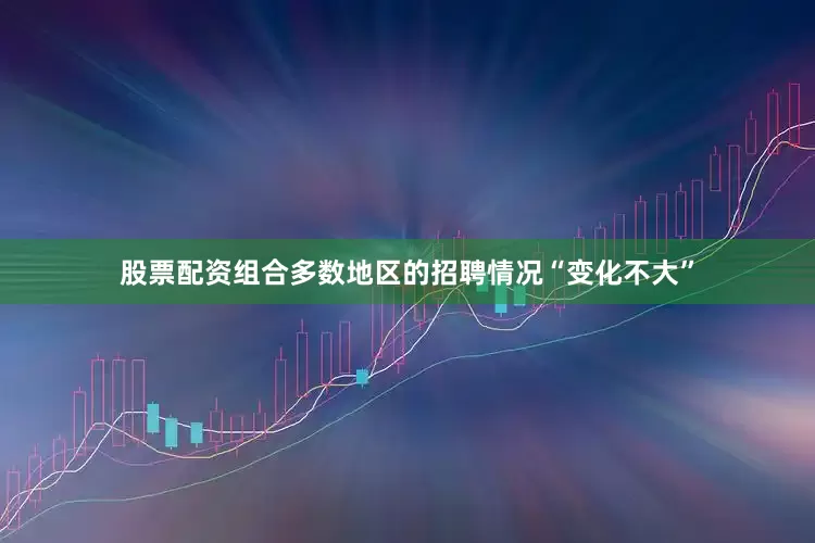 股票配资组合多数地区的招聘情况“变化不大”