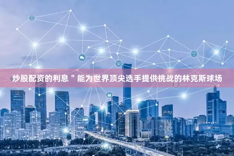 炒股配资的利息＂能为世界顶尖选手提供挑战的林克斯球场