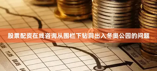 股票配资在线咨询从围栏下钻洞出入冬奥公园的问题