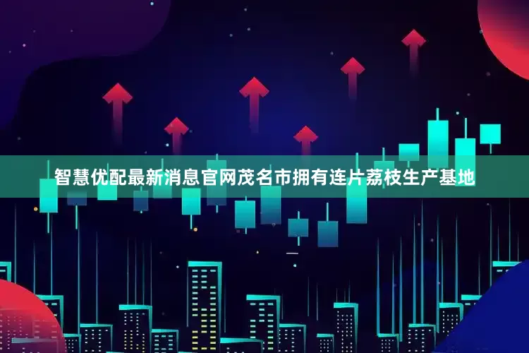 智慧优配最新消息官网茂名市拥有连片荔枝生产基地