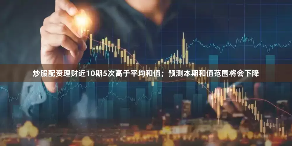 炒股配资理财近10期5次高于平均和值；预测本期和值范围将会下降