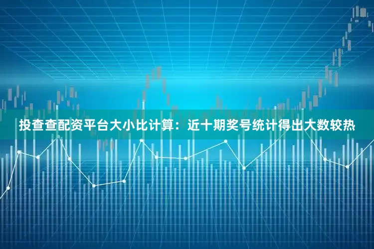 投查查配资平台　　大小比计算：近十期奖号统计得出大数较热