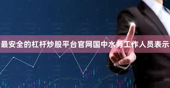 最安全的杠杆炒股平台官网国中水务工作人员表示