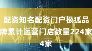 配资知名配资门户极狐品牌累计运营门店数量224家
