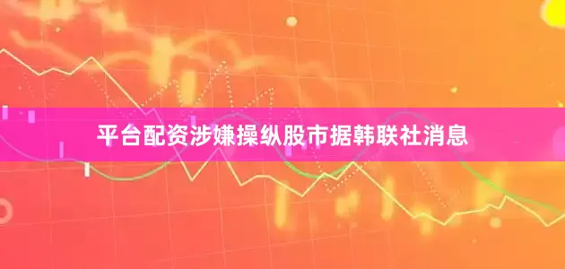 平台配资　　涉嫌操纵股市　　据韩联社消息