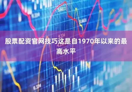 股票配资官网技巧这是自1970年以来的最高水平