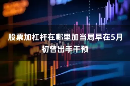 股票加杠杆在哪里加当局早在5月初曾出手干预