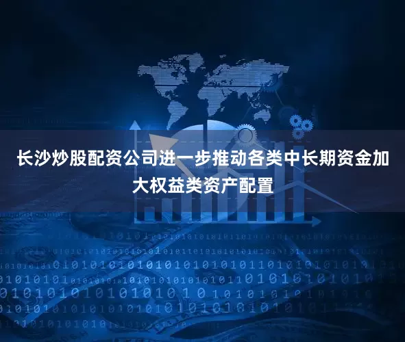 长沙炒股配资公司进一步推动各类中长期资金加大权益类资产配置