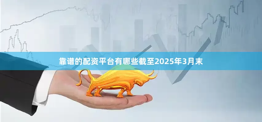 靠谱的配资平台有哪些截至2025年3月末