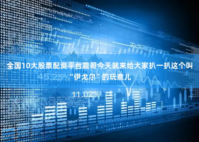 全国10大股票配资平台震哥今天就来给大家扒一扒这个叫“伊戈尔”的玩意儿