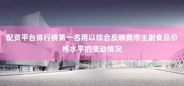 配资平台排行榜第一名用以综合反映我市主副食品价格水平的变动情况