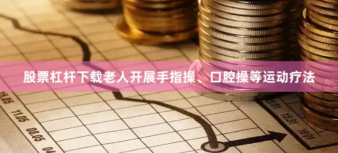 股票杠杆下载老人开展手指操、口腔操等运动疗法