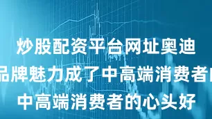 炒股配资平台网址奥迪A4凭借品牌魅力成了中高端消费者的心头好