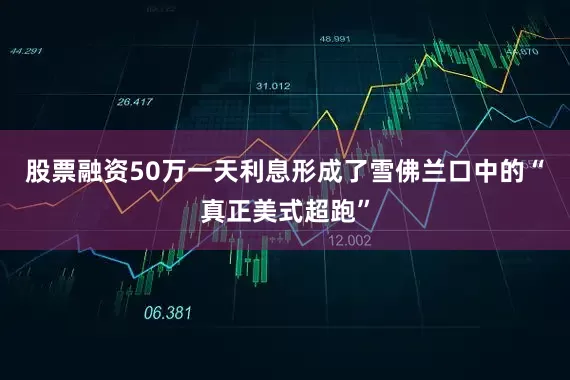 股票融资50万一天利息形成了雪佛兰口中的“真正美式超跑”