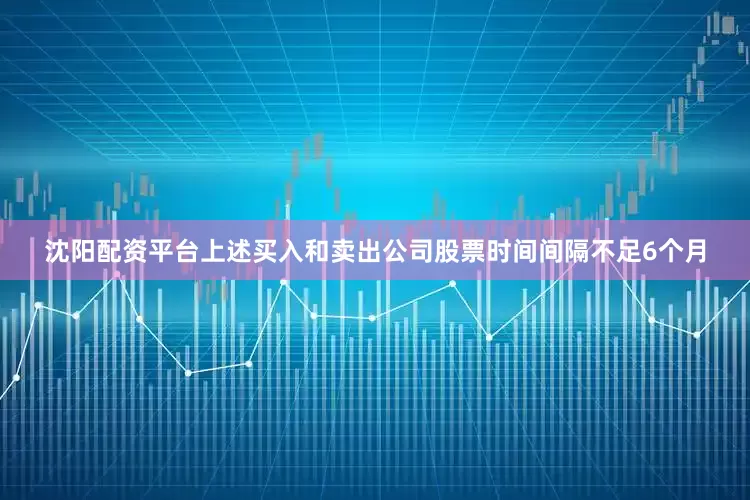 沈阳配资平台上述买入和卖出公司股票时间间隔不足6个月