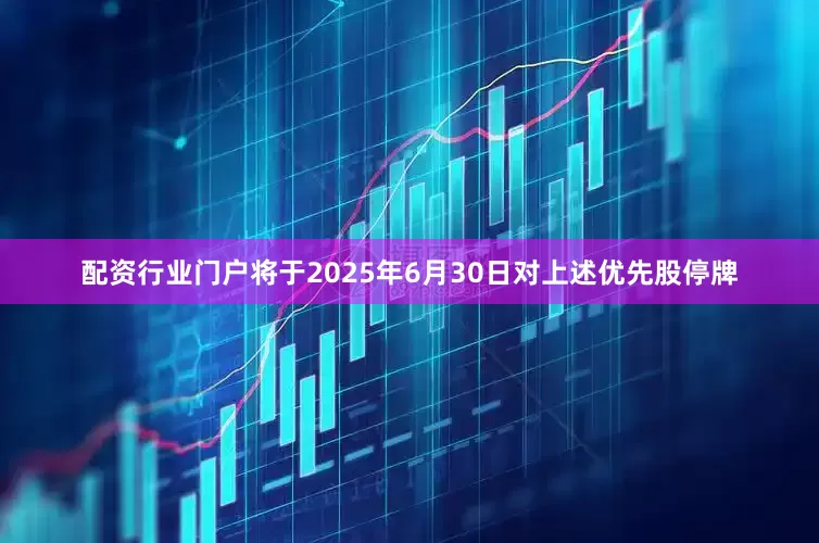 配资行业门户将于2025年6月30日对上述优先股停牌