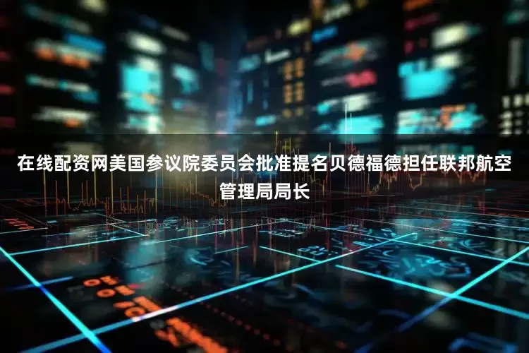 在线配资网美国参议院委员会批准提名贝德福德担任联邦航空管理局局长