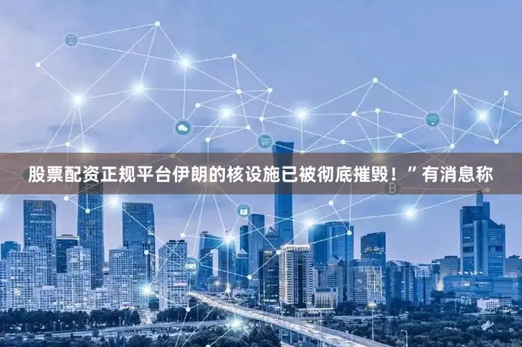 股票配资正规平台伊朗的核设施已被彻底摧毁！”　　有消息称