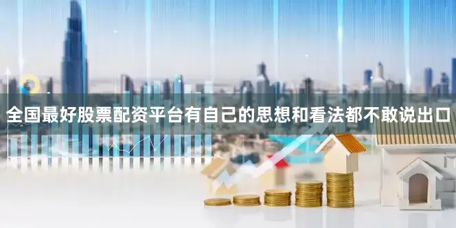 全国最好股票配资平台有自己的思想和看法都不敢说出口