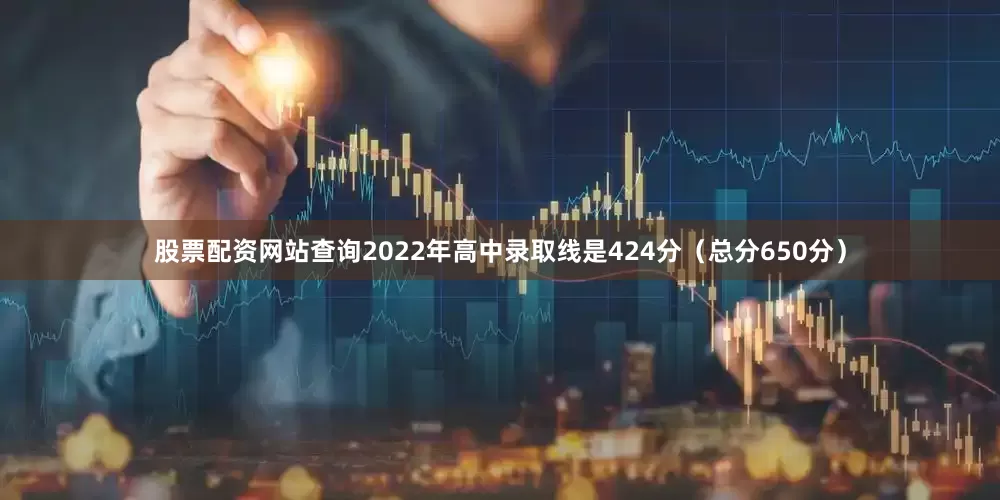 股票配资网站查询2022年高中录取线是424分（总分650分）