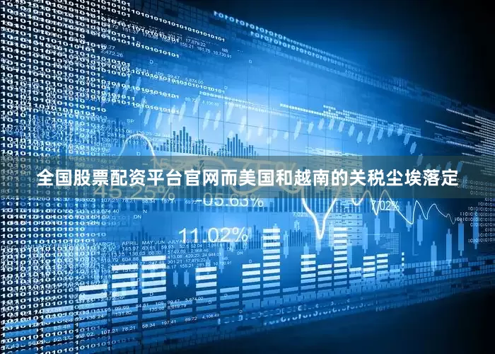 全国股票配资平台官网而美国和越南的关税尘埃落定