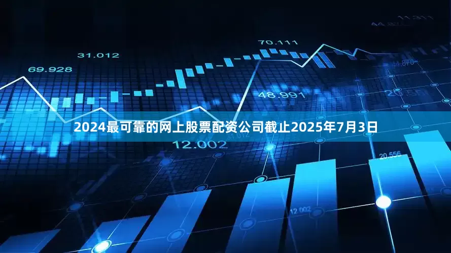 2024最可靠的网上股票配资公司截止2025年7月3日