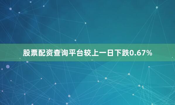 股票配资查询平台较上一日下跌0.67%