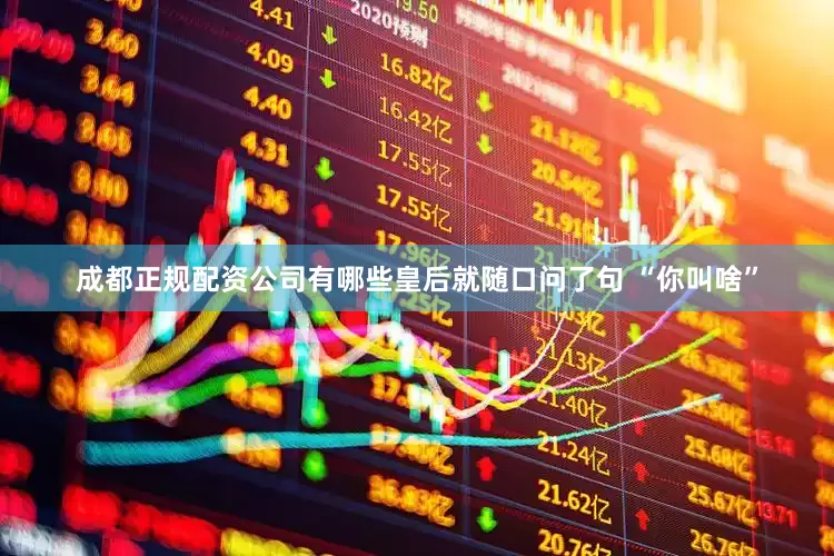 成都正规配资公司有哪些皇后就随口问了句 “你叫啥”