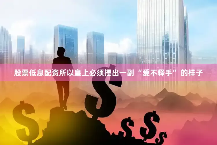 股票低息配资所以皇上必须摆出一副 “爱不释手” 的样子
