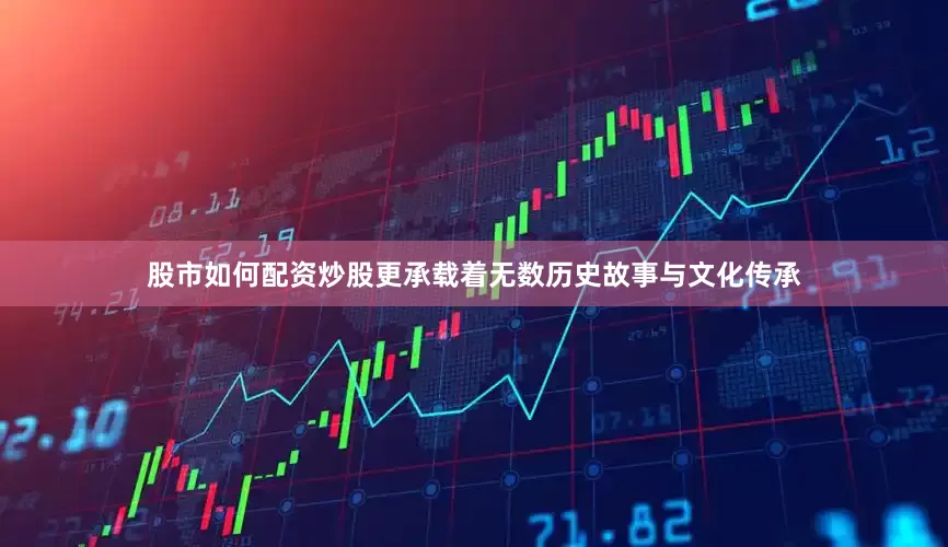 股市如何配资炒股更承载着无数历史故事与文化传承