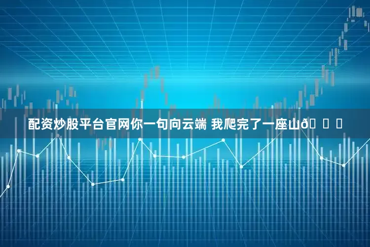 配资炒股平台官网你一句向云端 我爬完了一座山🏔