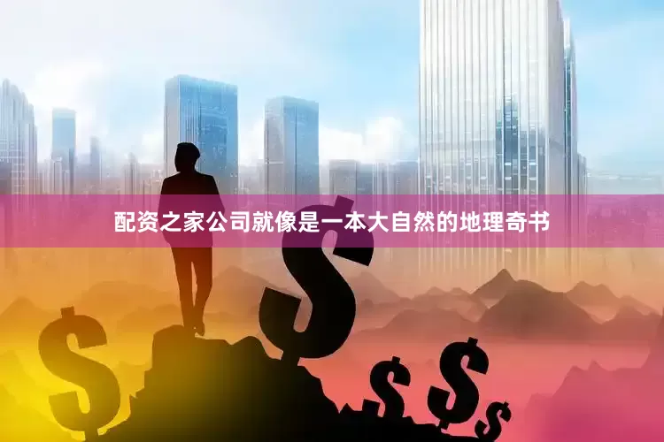 配资之家公司就像是一本大自然的地理奇书