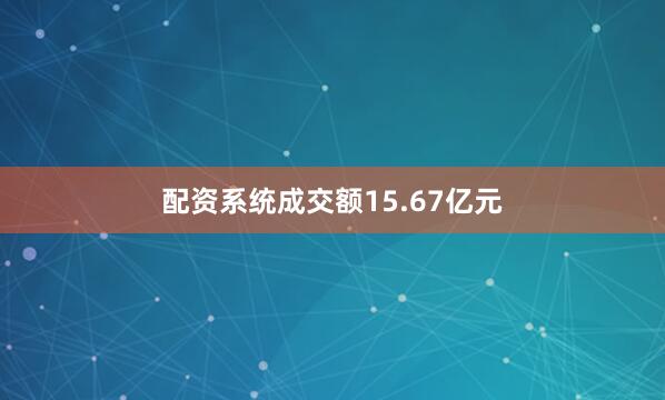 配资系统成交额15.67亿元