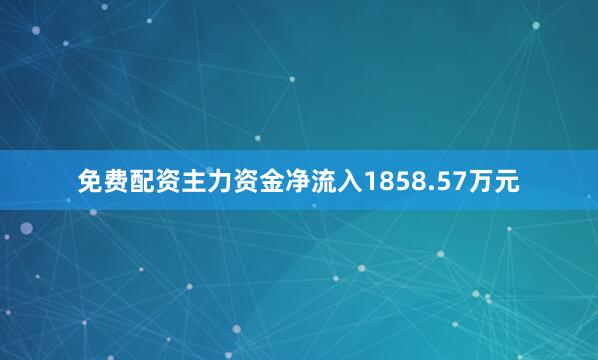 免费配资主力资金净流入1858.57万元