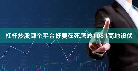 杠杆炒股哪个平台好要在死鹰岭1081高地设伏