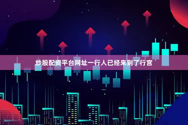 炒股配资平台网址一行人已经来到了行宫