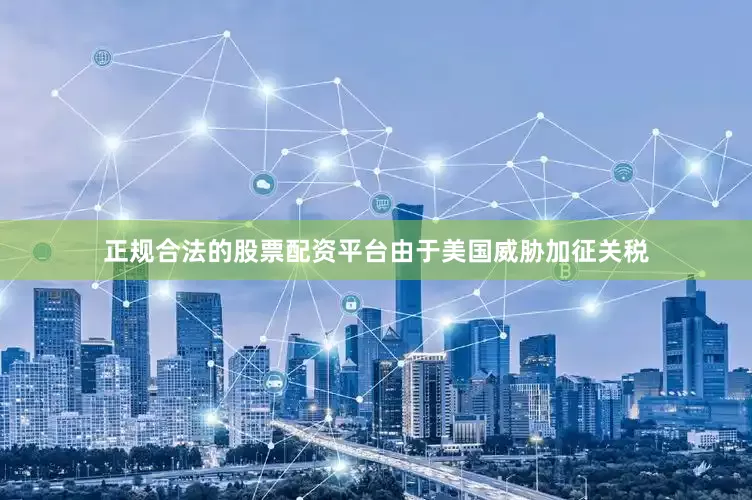 正规合法的股票配资平台由于美国威胁加征关税