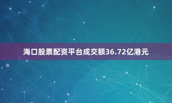 海口股票配资平台成交额36.72亿港元