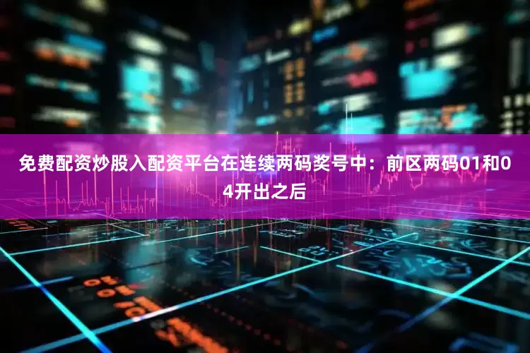 免费配资炒股入配资平台在连续两码奖号中：　　前区两码01和04开出之后