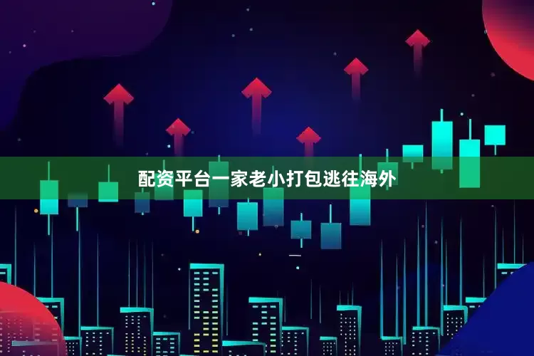 配资平台一家老小打包逃往海外