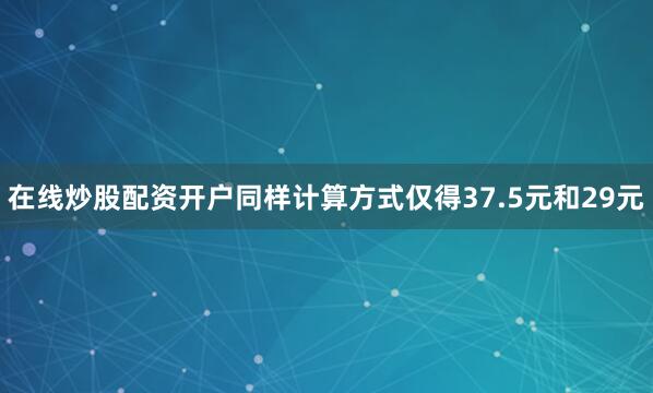 在线炒股配资开户同样计算方式仅得37.5元和29元