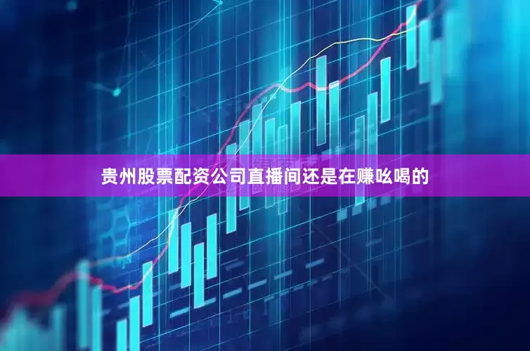 贵州股票配资公司直播间还是在赚吆喝的