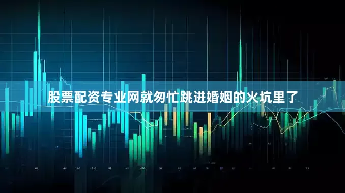 股票配资专业网就匆忙跳进婚姻的火坑里了